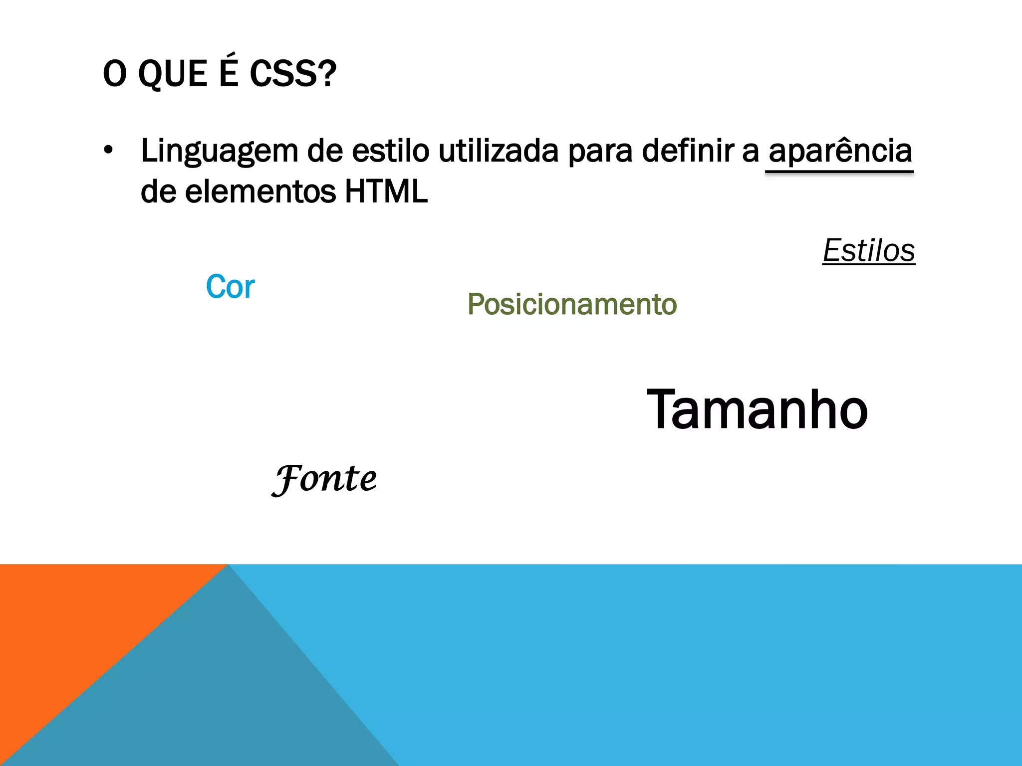 O QUE É CSS?
• Linguagem de estilo utilizada para definir a aparência
  de elementos HTML
                                                 Estilos
       Cor               Posicionamento


                                     Tamanho
             Fonte
 