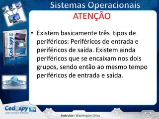 ATENÇÃO
• Existem basicamente três tipos de
  periféricos: Periféricos de entrada e
  periféricos de saída. Existem ainda
  periféricos que se encaixam nos dois
  grupos, sendo então ao mesmo tempo
  periféricos de entrada e saída.




          Instrutor: Washington Silva
 