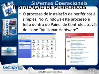 INSTALAÇÃO DE PERIFÉRICOS
  • O processo de instalação de periféricos é
    simples. No Windows este processo é
    feito dentro do Painel de Controle através
    do ícone “Adicionar Hardware”.




            Instrutor: Washington Silva
 