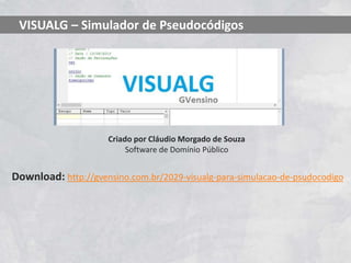 Criado por Cláudio Morgado de Souza
Software de Domínio Público
VISUALG – Simulador de Pseudocódigos
Download: http://gvensino.com.br/2029-visualg-para-simulacao-de-psudocodigo
 