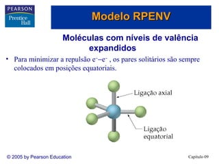 Modelo RPENV
Moléculas com níveis de valência
expandidos
• Para minimizar a repulsão e−−e− , os pares solitários são sempre
colocados em posições equatoriais.

© 2005 by Pearson Education

Capítulo 09

 
