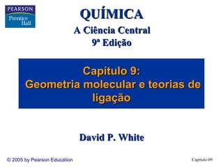 QUÍMICA
A Ciência Central
9ª Edição

Capítulo 9:
Geometria molecular e teorias de
ligação
David P. White
© 2005 by Pearson Education

Capítulo 09

 