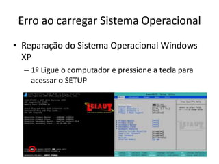 Erro ao carregar Sistema Operacional
• Reparação do Sistema Operacional Windows
XP
– 1º Ligue o computador e pressione a tecla para
acessar o SETUP
 