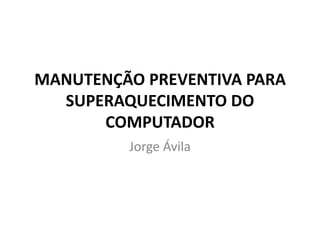 MANUTENÇÃO PREVENTIVA PARA
SUPERAQUECIMENTO DO
COMPUTADOR
Jorge Ávila
 