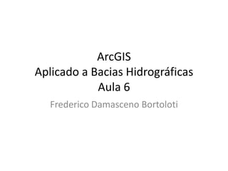 ArcGIS
Aplicado a Bacias Hidrográficas
Aula 6
Frederico Damasceno Bortoloti
 
