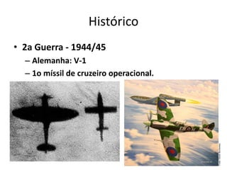 Histórico
• 2a Guerra - 1944/45
– Alemanha: V-1
– 1o míssil de cruzeiro operacional.
 