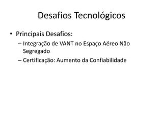 Desafios Tecnológicos
• Principais Desafios:
– Integração de VANT no Espaço Aéreo Não
Segregado
– Certificação: Aumento da Confiabilidade
 