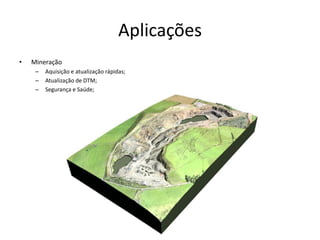 Aplicações
• Mineração
– Aquisição e atualização rápidas;
– Atualização de DTM;
– Segurança e Saúde;
 