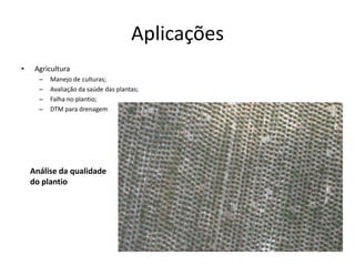 Aplicações
• Agricultura
– Manejo de culturas;
– Avaliação da saúde das plantas;
– Falha no plantio;
– DTM para drenagem
Análise da qualidade
do plantio
 
