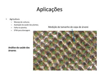 Aplicações
• Agricultura
– Manejo de culturas;
– Avaliação da saúde das plantas;
– Falha no plantio;
– DTM para drenagem
Análise da saúde das
árvores
Medição de tamanho de copa de árvore
 