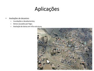 Aplicações
• Avaliações de desastres
– Inundações e desabamentos;
– Danos causados por fogo;
– Avaliação de danos em infra-estrutura;
 