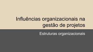 Influências organizacionais na
gestão de projetos
Estruturas organizacionais
 