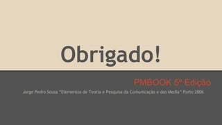 Obrigado!
PMBOOK 5º Edição
Jorge Pedro Sousa “Elementos de Teoria e Pesquisa da Comunicação e dos Media” Porto 2006
 