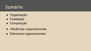 Sumário
● Organização
● Finalidade
● Composição
● Influências organizacionais
● Estruturas organizacionais
 