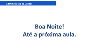 Administração de Vendas
Boa Noite!
Até a próxima aula.
 