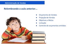 Administração de Vendas
Relembrando a aula anterior...
● Orçamento de Vendas
● Projeção de Vendas
● Objetivos x Metas
● Licitação
● Controle de orçamentos emitidos
 