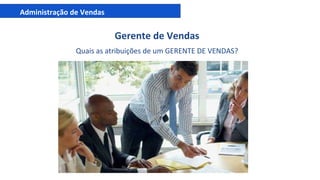 Administração de Vendas
Gerente de Vendas
Quais as atribuições de um GERENTE DE VENDAS?
 