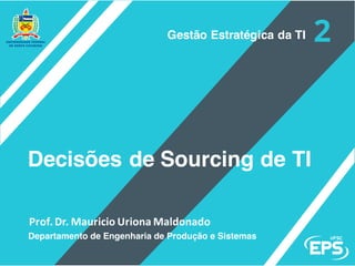 Prof.	Dr.	Mauricio	Uriona	Maldonado
Decisões de Sourcing de TI
Departamento de Engenharia de Produção e Sistemas
Gestão Estratégica da TI
 