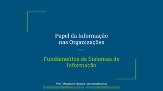 Papel da Informação
nas Organizações
Fundamentos de Sistemas de
Informação
Prof. Messias R. Batista - @mrafaelbatista
professor@mrafaelbatista.com.br - www.mrafaelbatista.com.br
 