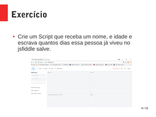 4 / 15
Exercício
● Crie um Script que receba um nome, e idade e
escrava quantos dias essa pessoa já viveu no
jsfiddle salve.
 