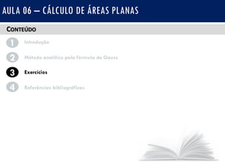 CONTEÚDO
1 Introdução
Método analítico pela fórmula de Gauss2
3
4
Exercícios
Referências bibliográficas
AULA 06 – CÁLCULO DE ÁREAS PLANAS
 