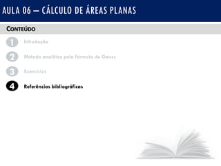 CONTEÚDO
1 Introdução
Método analítico pela fórmula de Gauss2
3
4
Exercícios
Referências bibliográficas
AULA 06 – CÁLCULO DE ÁREAS PLANAS
 