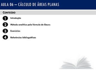 CONTEÚDO
1 Introdução
Método analítico pela fórmula de Gauss2
3
4
Exercícios
Referências bibliográficas
AULA 06 – CÁLCULO DE ÁREAS PLANAS
 