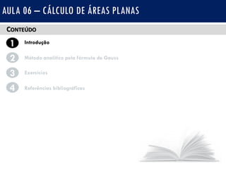 CONTEÚDO
1 Introdução
Método analítico pela fórmula de Gauss2
3
4
Exercícios
Referências bibliográficas
AULA 06 – CÁLCULO DE ÁREAS PLANAS
 