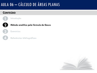 CONTEÚDO
1 Introdução
Método analítico pela fórmula de Gauss2
3
4
Exercícios
Referências bibliográficas
AULA 06 – CÁLCULO DE ÁREAS PLANAS
 