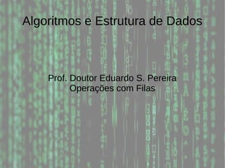 Algoritmos e Estrutura de Dados
Prof. Doutor Eduardo S. Pereira
Operações com Filas
 