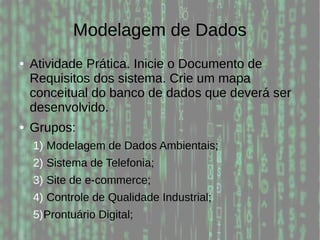 Modelagem de Dados
● Atividade Prática. Inicie o Documento de
Requisitos dos sistema. Crie um mapa
conceitual do banco de dados que deverá ser
desenvolvido.
● Grupos:
1) Modelagem de Dados Ambientais;
2) Sistema de Telefonia;
3) Site de e-commerce;
4) Controle de Qualidade Industrial;
5)Prontuário Digital;
 