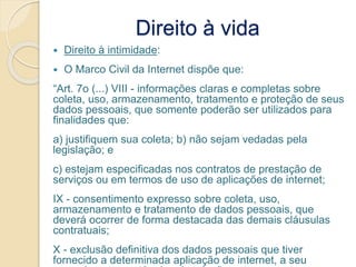 Direito à vida
 Direito à intimidade:
 O Marco Civil da Internet dispõe que:
“Art. 7o (...) VIII - informações claras e ...