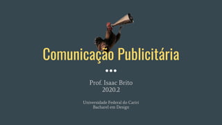 Comunicação Publicitária
Prof. Isaac Brito
2020.2
Universidade Federal do Cariri
Bacharel em Design
 