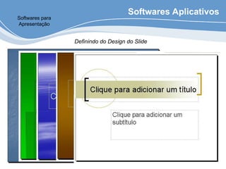 Softwares Aplicativos
Softwares para
Apresentação
Definindo do Design do Slide
 
