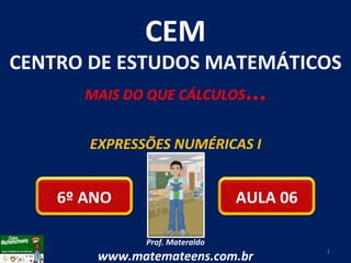 EXPRESSÕES NUMÉRICAS I Prof. Materaldo www.matemateens.com.br CEM CENTRO DE ESTUDOS MATEMÁTICOS MAIS DO QUE CÁLCULOS ... AULA 06 6º ANO 