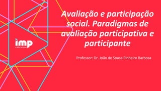Avaliação e participação
social. Paradigmas de
avaliação participativa e
participante
Professor: Dr. João de Sousa Pinheiro Barbosa
 
