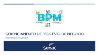 GERENCIAMENTO DE PROCESSO DE NEGÓCIO
PROJETO DE INOVAÇÃO III
 