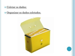 Coletar os dados; 
Organizar os dados coletados.  