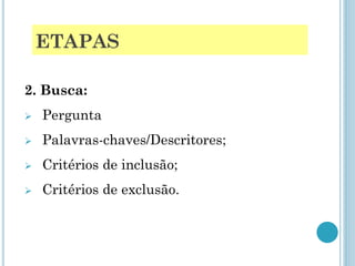 ETAPAS 
2. Busca: 
Pergunta 
Palavras-chaves/Descritores; 
Critérios de inclusão; 
Critérios de exclusão.  