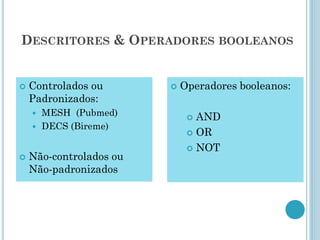 DESCRITORES& OPERADORESBOOLEANOS 
Controlados ou Padronizados: 
MESH(Pubmed) 
DECS(Bireme) 
Não-controlados ou Não-padronizados 
Operadores booleanos: 
AND 
OR 
NOT  