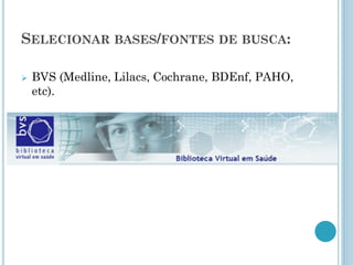 SELECIONARBASES/FONTESDEBUSCA: 
BVS (Medline, Lilacs, Cochrane, BDEnf, PAHO, etc).  