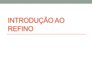 INTRODUÇÃO AO
REFINO
 