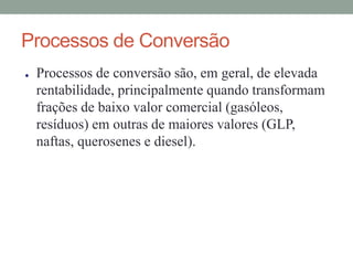 Processos de Conversão
● Processos de conversão são, em geral, de elevada
rentabilidade, principalmente quando transformam
frações de baixo valor comercial (gasóleos,
resíduos) em outras de maiores valores (GLP,
naftas, querosenes e diesel).
 