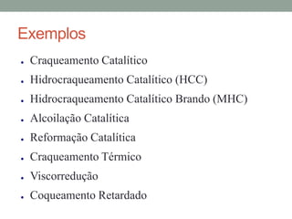 Exemplos
● Craqueamento Catalítico
● Hidrocraqueamento Catalítico (HCC)
● Hidrocraqueamento Catalítico Brando (MHC)
● Alcoilação Catalítica
● Reformação Catalítica
● Craqueamento Térmico
● Viscorredução
● Coqueamento Retardado
 