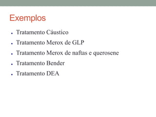 Exemplos
● Tratamento Cáustico
● Tratamento Merox de GLP
● Tratamento Merox de naftas e querosene
● Tratamento Bender
● Tratamento DEA
 