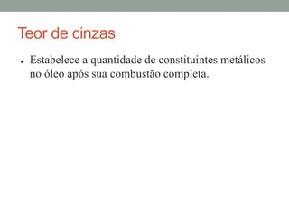 Teor de cinzas
● Estabelece a quantidade de constituintes metálicos
no óleo após sua combustão completa.
 