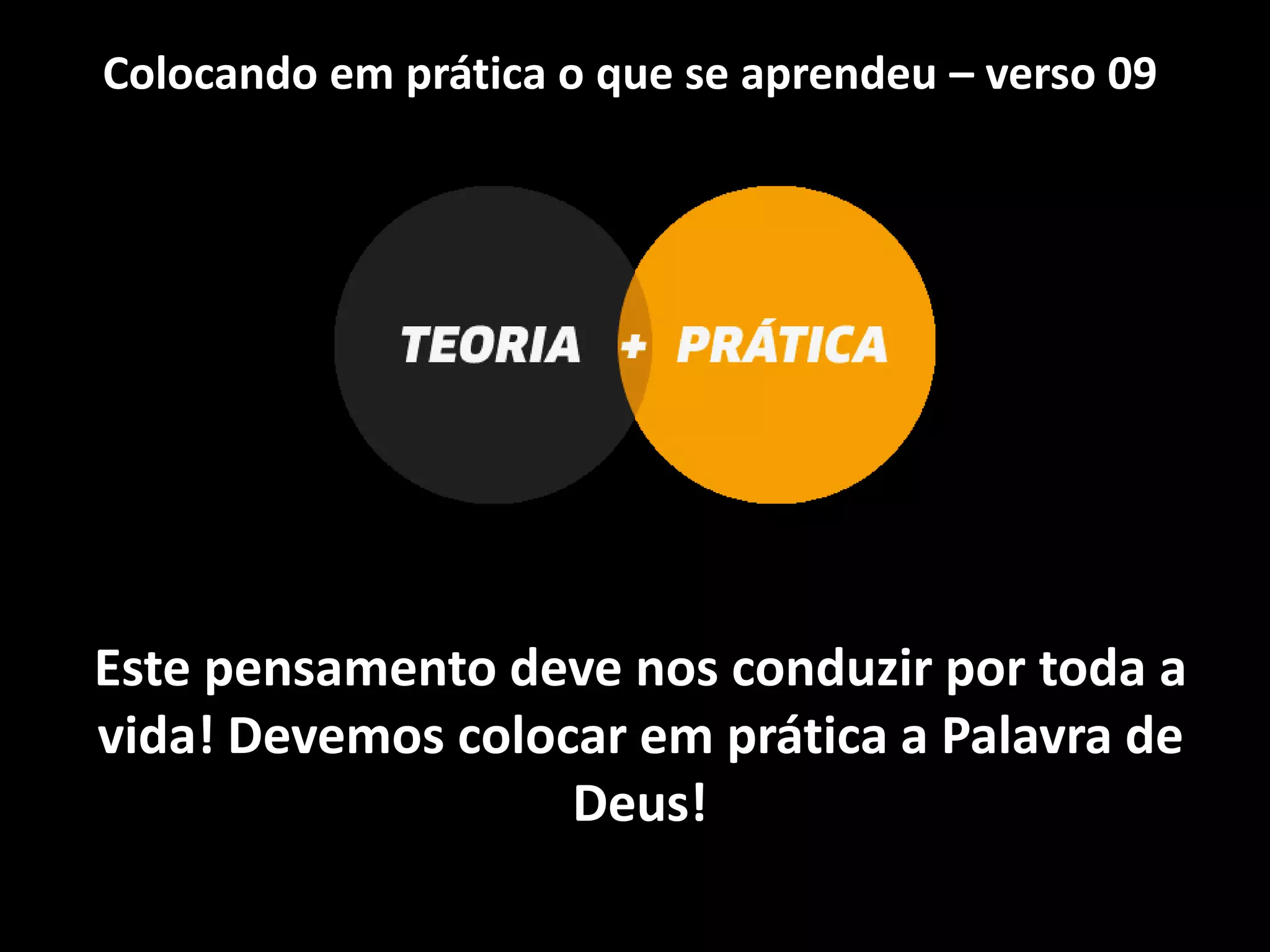 Colocando em prática o que se aprendeu – verso 09
Este pensamento deve nos conduzir por toda a
vida! Devemos colocar em prática a Palavra de
Deus!
 