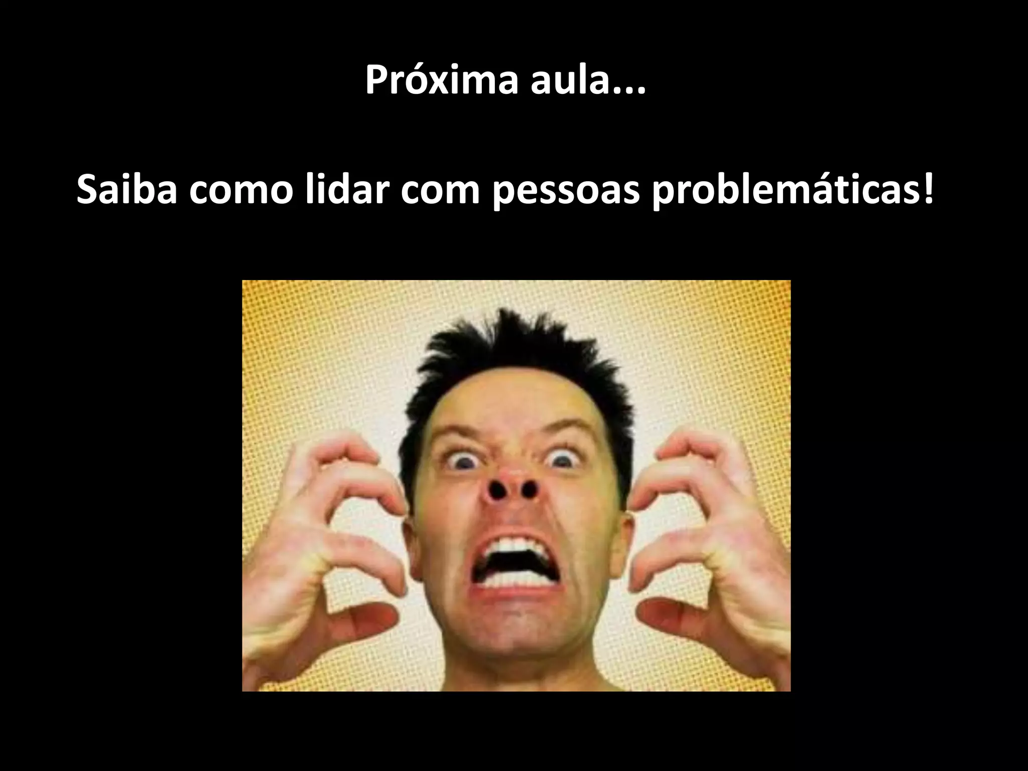 Próxima aula...
Saiba como lidar com pessoas problemáticas!
 