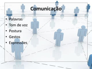 Comunicação 
• Palavras 
• Tom de voz 
• Postura 
• Gestos 
• Expressões 
 
