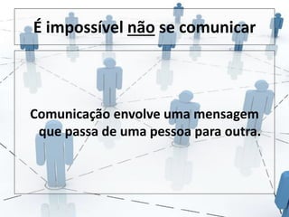 É impossível não se comunicar 
Comunicação envolve uma mensagem 
que passa de uma pessoa para outra. 
 